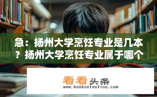 急：扬州大学烹饪专业是几本？扬州大学烹饪专业属于哪个层次或批次招生?