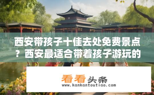 西安带孩子十佳去处免费景点？西安最适合带着孩子游玩的免费景点有哪些?