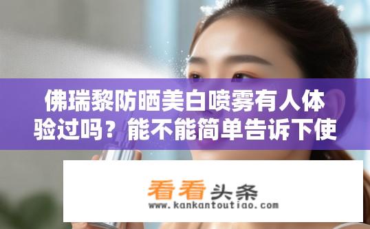 佛瑞黎防晒美白喷雾有人体验过吗？能不能简单告诉下使用体验，本人很想买？佛瑞黎防晒美白喷雾试用感如何？值得入手吗？