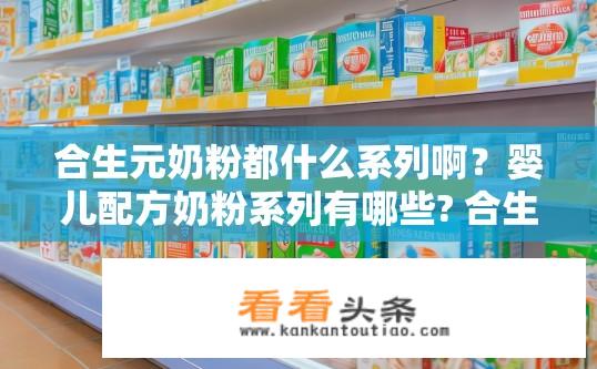 合生元奶粉都什么系列啊？婴儿配方奶粉系列有哪些? 合生元奶粉都有哪些常见系列?