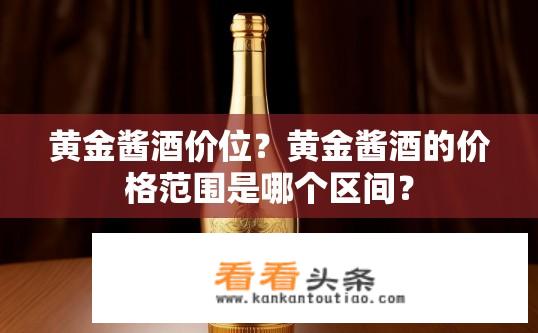 黄金酱酒价位？黄金酱酒的价格范围是哪个区间？