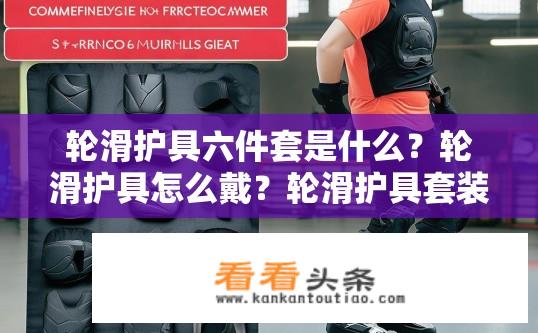 轮滑护具六件套是什么？轮滑护具怎么戴？轮滑护具套装具体包含哪些配件？如何正确佩戴轮滑护具？