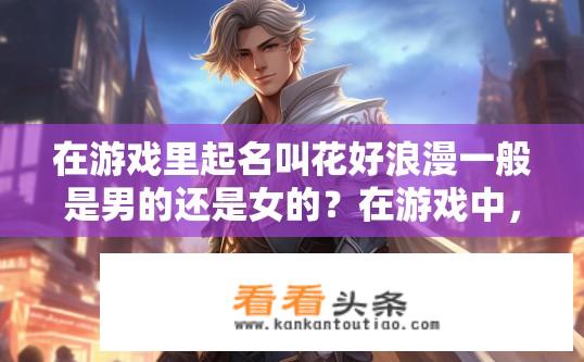 在游戏里起名叫花好浪漫一般是男的还是女的？在游戏中，花好浪漫性别版号为何倾向于男性？