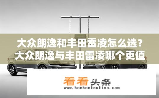 大众朗逸和丰田雷凌怎么选？大众朗逸与丰田雷凌哪个更值得购买？性价比如何？