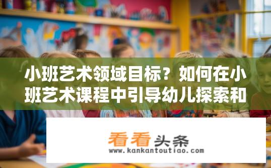 小班艺术领域目标？如何在小班艺术课程中引导幼儿探索和表达自己的创意呢？