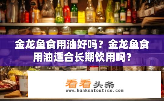金龙鱼食用油好吗？金龙鱼食用油适合长期饮用吗？