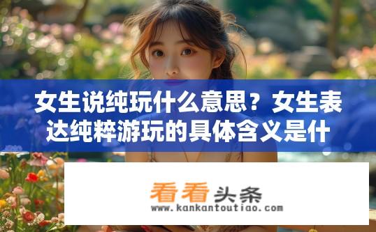 女生说纯玩什么意思？女生表达纯粹游玩的具体含义是什么？