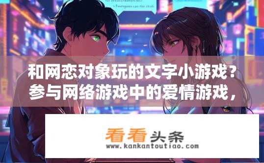 和网恋对象玩的文字小游戏？参与网络游戏中的爱情游戏，线上约会有哪些玩法？