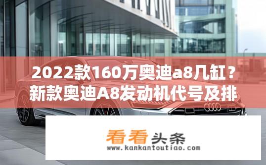 2022款160万奥迪a8几缸？新款奥迪A8发动机代号及排量信息公布，160万级别有何惊喜配备?