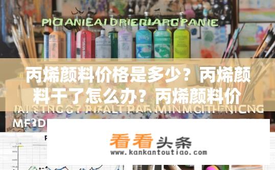 丙烯颜料价格是多少？丙烯颜料干了怎么办？丙烯颜料价格波动如何？丙烯颜料干燥处理经验分享？