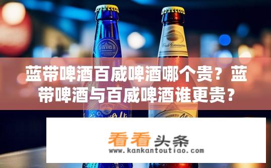 蓝带啤酒百威啤酒哪个贵？蓝带啤酒与百威啤酒谁更贵？