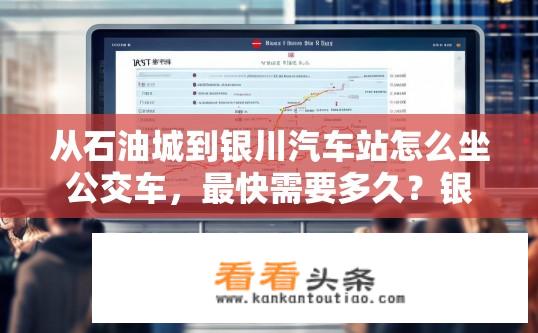 从石油城到银川汽车站怎么坐公交车，最快需要多久？银川至石油城乘坐公交时间、途径站点及最短车程查询