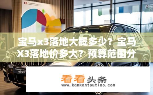 宝马x3落地大概多少？宝马X3落地价多大？预算范围分析