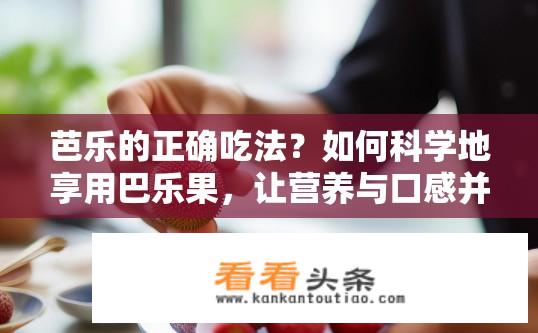 芭乐的正确吃法？如何科学地享用巴乐果，让营养与口感并存？