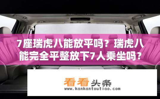 7座瑞虎八能放平吗？瑞虎八能完全平整放下7人乘坐吗？