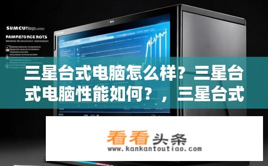 三星台式电脑怎么样？三星台式电脑性能如何？，三星台式电脑配置评测，性价比高吗？