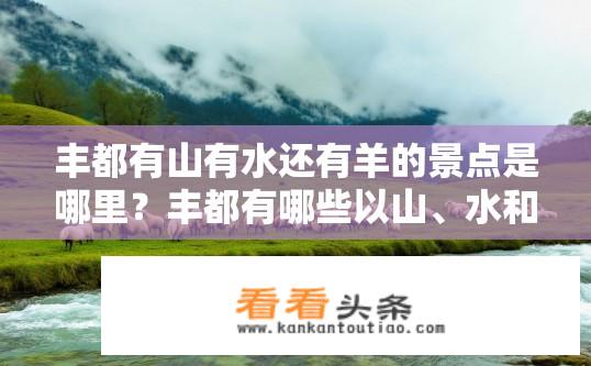 丰都有山有水还有羊的景点是哪里？丰都有哪些以山、水和羊为主要特色，具有较高旅游价值的景点?