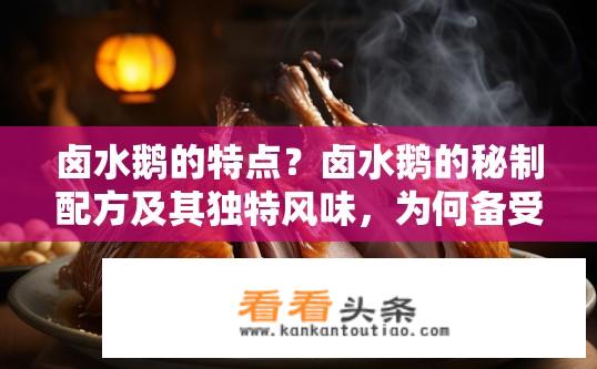 卤水鹅的特点？卤水鹅的秘制配方及其独特风味，为何备受美食爱好者推崇?