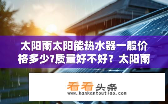 太阳雨太阳能热水器一般价格多少?质量好不好？太阳雨太阳能热水器价格如何？其质量评价如何？