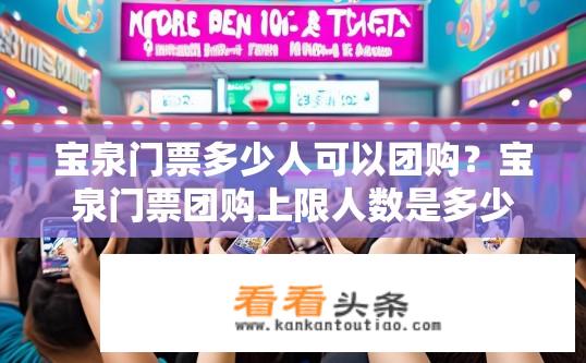 宝泉门票多少人可以团购？宝泉门票团购上限人数是多少？