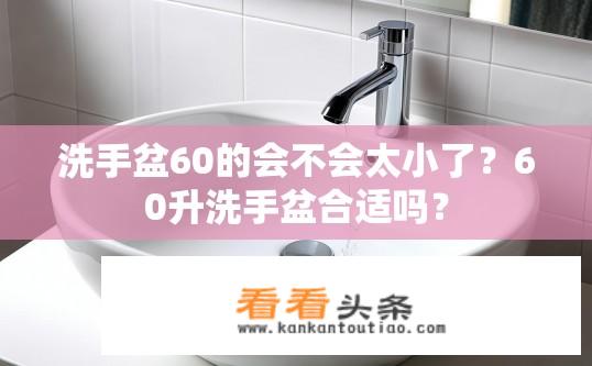 洗手盆60的会不会太小了？60升洗手盆合适吗？