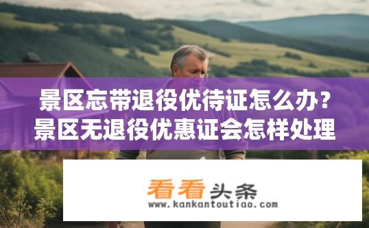 景区忘带退役优待证怎么办？景区无退役优惠证会怎样处理?