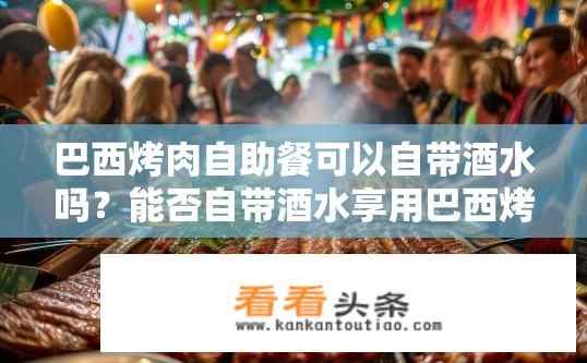 巴西烤肉自助餐可以自带酒水吗？能否自带酒水享用巴西烤肉自助餐?