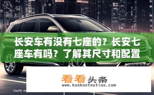 长安车有没有七座的？长安七座车有吗？了解其尺寸和配置细节吗？
