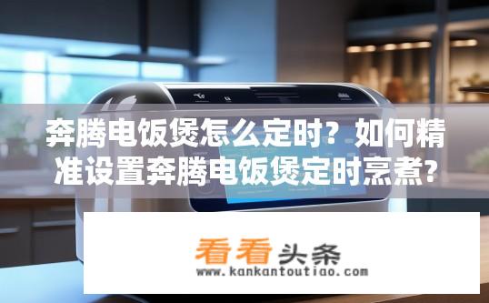奔腾电饭煲怎么定时？如何精准设置奔腾电饭煲定时烹煮?
