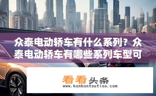 众泰电动轿车有什么系列？众泰电动轿车有哪些系列车型可供选择?