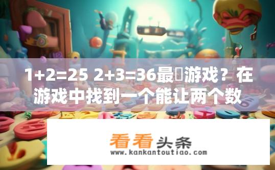 1+2=25 2+3=36最囧游戏？在游戏中找到一个能让两个数字相加等于25但不能达到36的结果，你能成功吗?