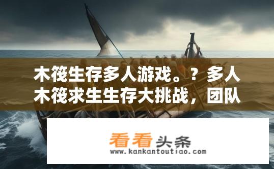 木筏生存多人游戏。？多人木筏求生生存大挑战，团队协作如何在恶劣环境中存活?