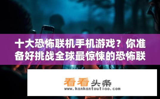 十大恐怖联机手机游戏？你准备好挑战全球最惊悚的恐怖联机手机游戏吗？