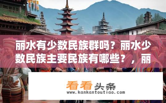 丽水有少数民族群吗？丽水少数民族主要民族有哪些？，丽水少数民族分布状况如何？，丽水是哪个少数民族的主要聚居地？，丽水是否有多元文化融合交融的独特现象？，丽水的少数民族社区服务保障措施完善吗？，丽水民族交融的历史变迁与现状如何？，丽水是全国乃至全球知名的少数民族聚居地之一，具有哪些特色？，丽水民族多样性表现形式丰富多样，如何保护和传承？，丽水少数民族的语言文化特点及其影响力如何？，丽水少数民族的传统节日庆祝活动丰富多彩，背后蕴含着哪些深刻的文化内涵？