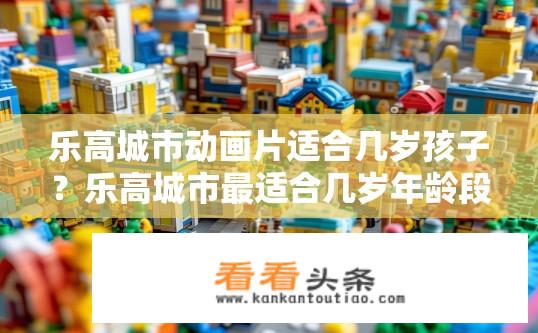 乐高城市动画片适合几岁孩子？乐高城市最适合几岁年龄段的孩子观看？