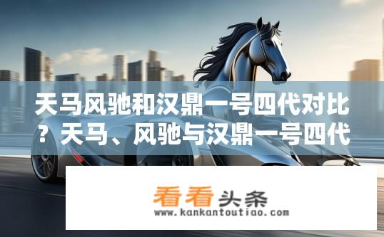 天马风驰和汉鼎一号四代对比？天马、风驰与汉鼎一号四代在性能与配置上有何显著差异?