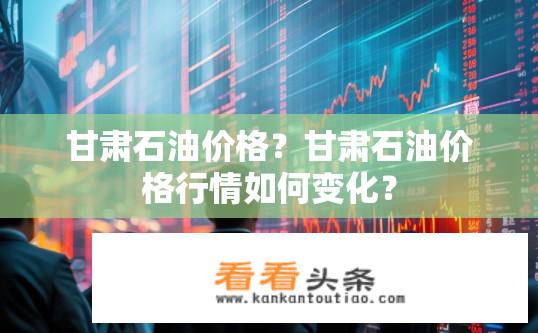 甘肃石油价格？甘肃石油价格行情如何变化？