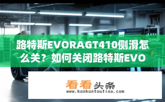 路特斯EVORAGT410侧滑怎么关？如何关闭路特斯EVORAGT410侧滑控制系统？