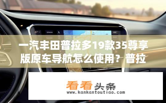 一汽丰田普拉多19款35尊享版原车导航怎么使用？普拉多35尊享版原车导航功能详解，如何通过手机连接与使用导航系统？