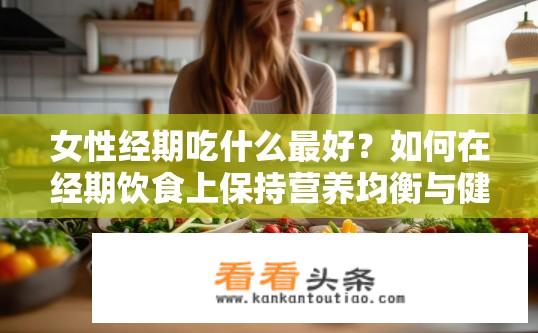 女性经期吃什么最好？如何在经期饮食上保持营养均衡与健康?