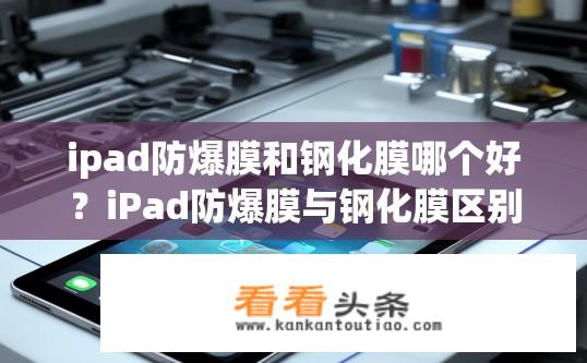 ipad防爆膜和钢化膜哪个好？iPad防爆膜与钢化膜区别，选择哪一种更安全可靠?