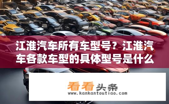 江淮汽车所有车型号？江淮汽车各款车型的具体型号是什么？
