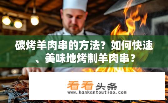 碳烤羊肉串的方法？如何快速、美味地烤制羊肉串？
