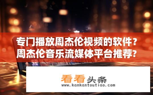 专门播放周杰伦视频的软件？周杰伦音乐流媒体平台推荐?