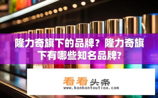隆力奇旗下的品牌？隆力奇旗下有哪些知名品牌?