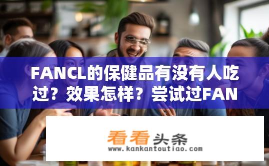 FANCL的保健品有没有人吃过？效果怎样？尝试过FANCL保健品的人评价如何？其保健效果显著吗？