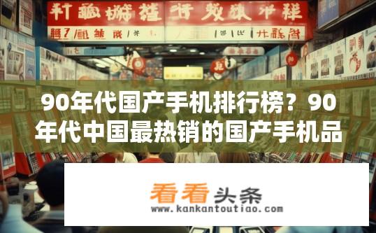 90年代国产手机排行榜？90年代中国最热销的国产手机品牌排行是什么？