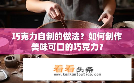 巧克力自制的做法？如何制作美味可口的巧克力？