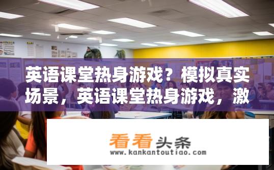 英语课堂热身游戏？模拟真实场景，英语课堂热身游戏，激发学生学习兴趣与实际应用能力
