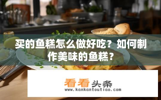 买的鱼糕怎么做好吃？如何制作美味的鱼糕？